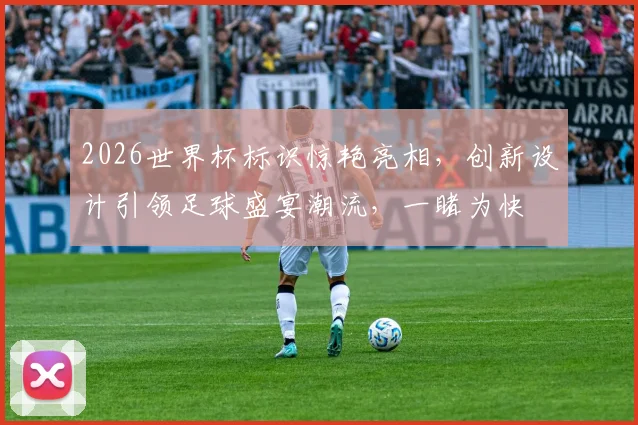 2026世界杯标识惊艳亮相，创新设计引领足球盛宴潮流，一睹为快
