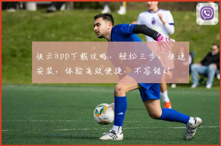 快云app下载攻略，轻松三步，快速安装，体验高效便捷，不容错过