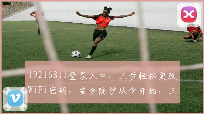 19216811登录入口，三步轻松更改WiFi密码，安全防护从今开始，三重保障，三步到位