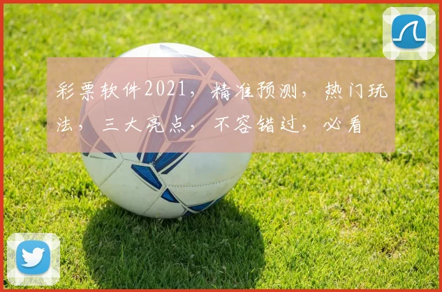 彩票软件2021，精准预测，热门玩法，三大亮点，不容错过，必看