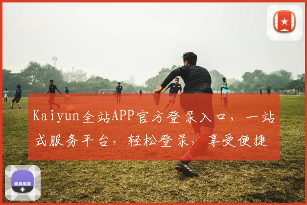 Kaiyun全站APP官方登录入口，一站式服务平台，轻松登录，享受便捷体验，专业护航，安全无忧