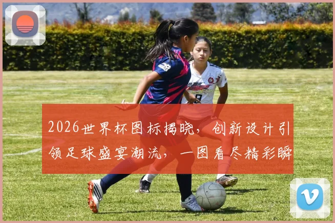 2026世界杯图标揭晓，创新设计引领足球盛宴潮流，一图看尽精彩瞬间