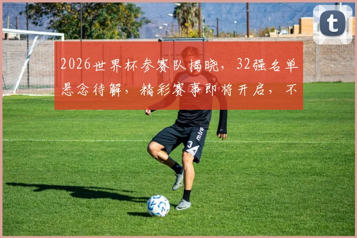 2026世界杯参赛队揭晓，32强名单悬念待解，精彩赛事即将开启，不容错过