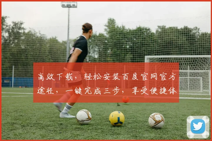 高效下载，轻松安装百度官网官方途径，一键完成三步，享受便捷体验，