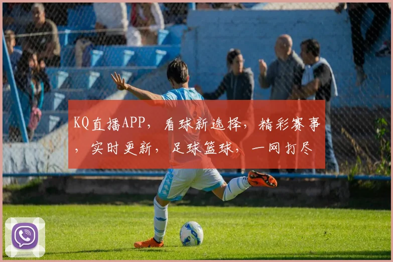 KQ直播APP，看球新选择，精彩赛事，实时更新，足球篮球，一网打尽，体验非凡