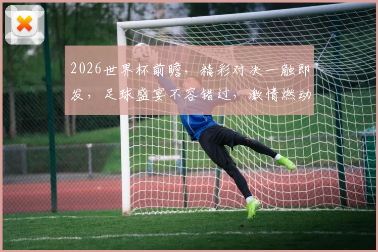 2026世界杯前瞻，精彩对决一触即发，足球盛宴不容错过，激情燃动全球