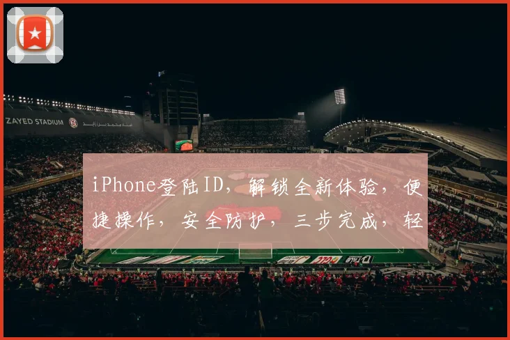 iPhone登陆ID，解锁全新体验，便捷操作，安全防护，三步完成，轻松登录