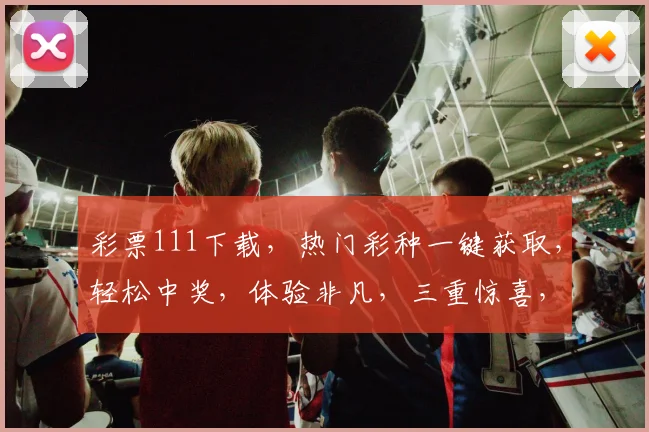 彩票111下载，热门彩种一键获取，轻松中奖，体验非凡，三重惊喜，不容错过
