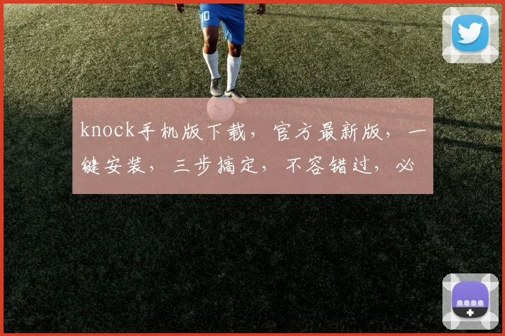 knock手机版下载，官方最新版，一键安装，三步搞定，不容错过，必看攻略