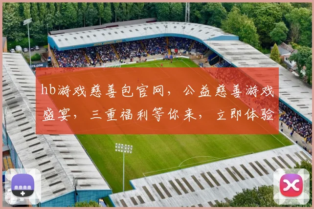 hb游戏慈善包官网，公益慈善游戏盛宴，三重福利等你来，立即体验