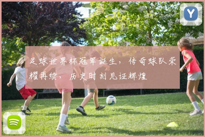 足球世界杯冠军诞生，传奇球队荣耀再续，历史时刻见证辉煌
