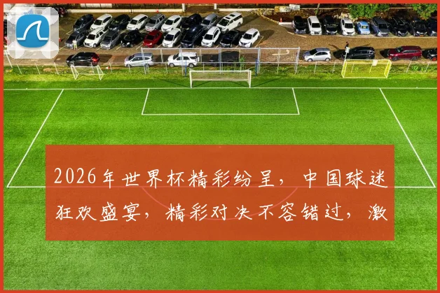 2026年世界杯精彩纷呈，中国球迷狂欢盛宴，精彩对决不容错过，激情四溢