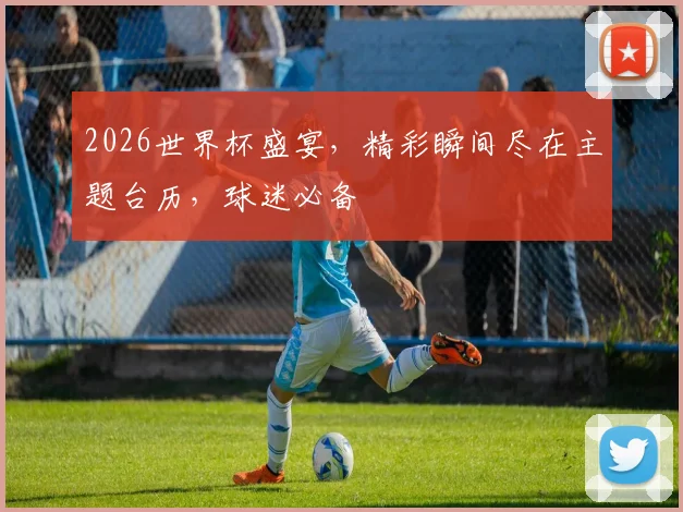 2026世界杯盛宴，精彩瞬间尽在主题台历，球迷必备